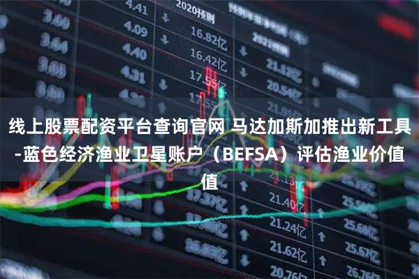 线上股票配资平台查询官网 马达加斯加推出新工具-蓝色经济渔业卫星账户（BEFSA）评估渔业价值