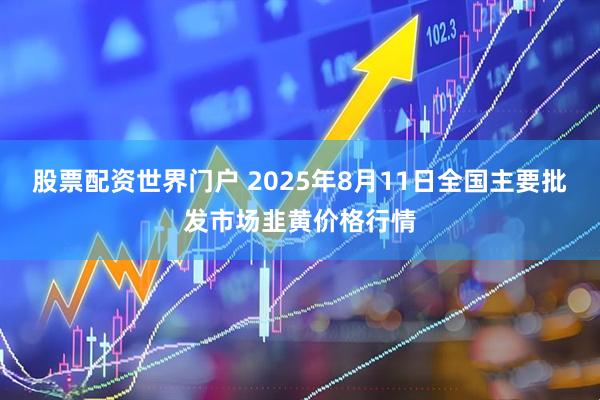 股票配资世界门户 2025年8月11日全国主要批发市场韭黄价格行情