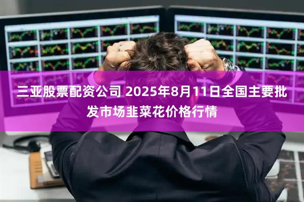 三亚股票配资公司 2025年8月11日全国主要批发市场韭菜花价格行情