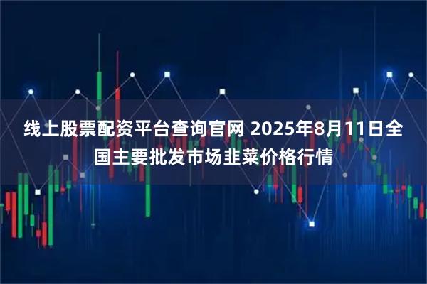 线上股票配资平台查询官网 2025年8月11日全国主要批发市场韭菜价格行情