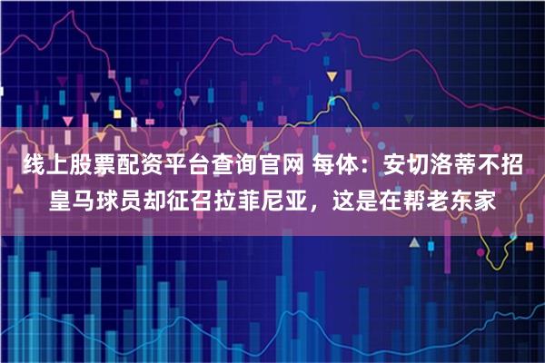 线上股票配资平台查询官网 每体：安切洛蒂不招皇马球员却征召拉菲尼亚，这是在帮老东家