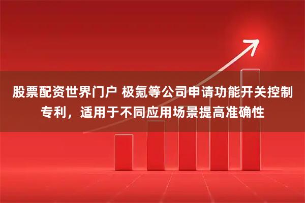 股票配资世界门户 极氪等公司申请功能开关控制专利，适用于不同应用场景提高准确性