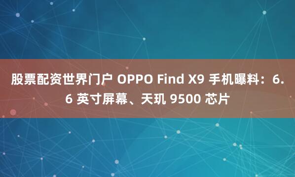 股票配资世界门户 OPPO Find X9 手机曝料：6.6 英寸屏幕、天玑 9500 芯片