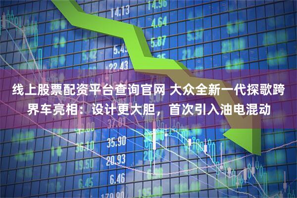 线上股票配资平台查询官网 大众全新一代探歌跨界车亮相：设计更大胆，首次引入油电混动