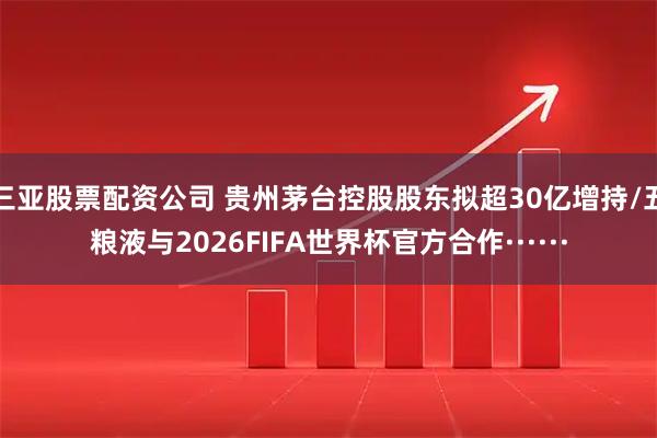 三亚股票配资公司 贵州茅台控股股东拟超30亿增持/五粮液与2026FIFA世界杯官方合作······