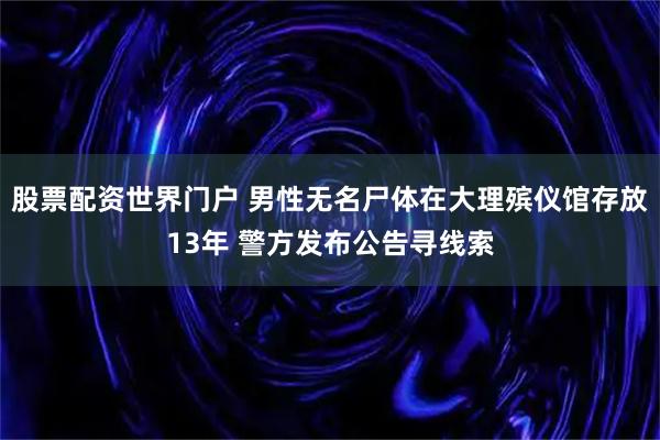 股票配资世界门户 男性无名尸体在大理殡仪馆存放13年 警方发布公告寻线索