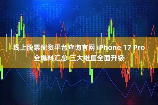 线上股票配资平台查询官网 iPhone 17 Pro全爆料汇总 三大维度全面升级