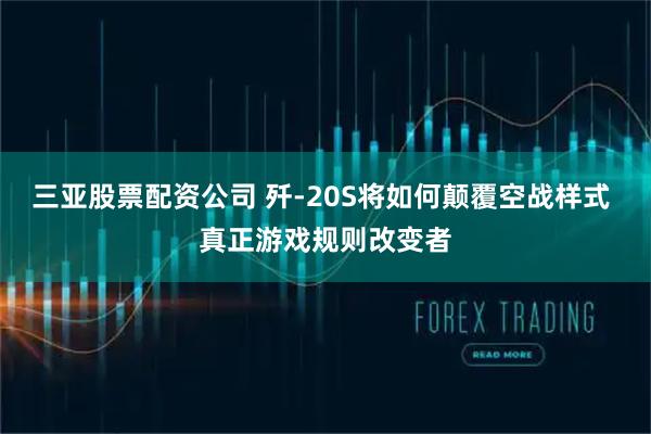 三亚股票配资公司 歼-20S将如何颠覆空战样式 真正游戏规则改变者