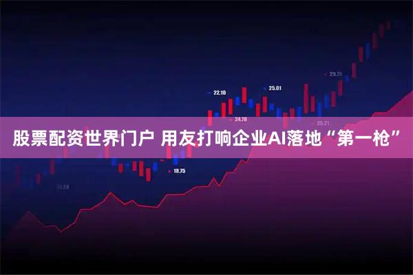 股票配资世界门户 用友打响企业AI落地“第一枪”