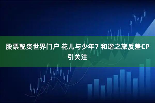 股票配资世界门户 花儿与少年7 和谐之旅反差CP引关注