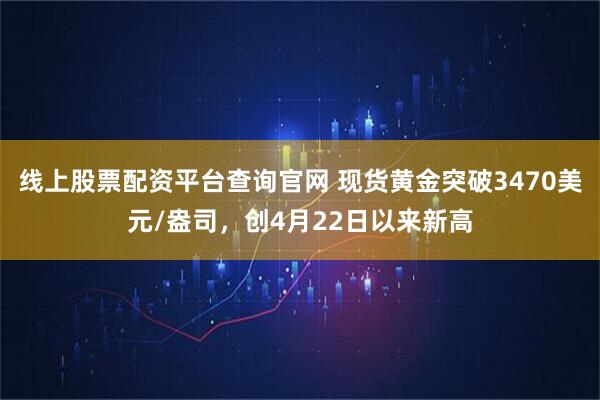 线上股票配资平台查询官网 现货黄金突破3470美元/盎司，创4月22日以来新高