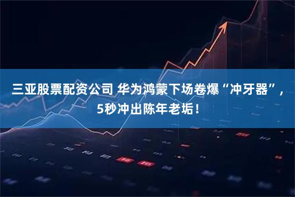 三亚股票配资公司 华为鸿蒙下场卷爆“冲牙器”，5秒冲出陈年老垢！