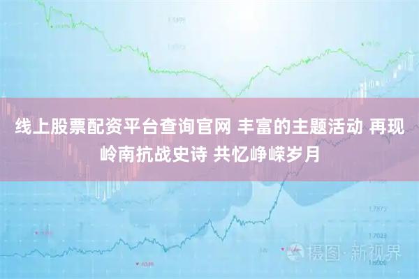 线上股票配资平台查询官网 丰富的主题活动 再现岭南抗战史诗 共忆峥嵘岁月