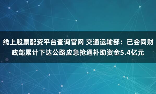 线上股票配资平台查询官网 交通运输部：已会同财政部累计下达公路应急抢通补助资金5.4亿元