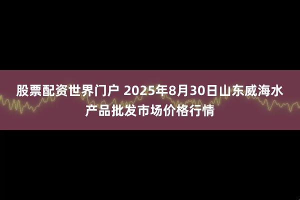 股票配资世界门户 2025年8月30日山东威海水产品批发市场价格行情