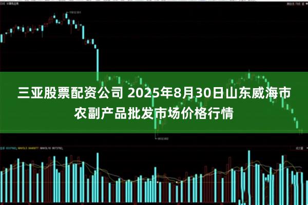 三亚股票配资公司 2025年8月30日山东威海市农副产品批发市场价格行情