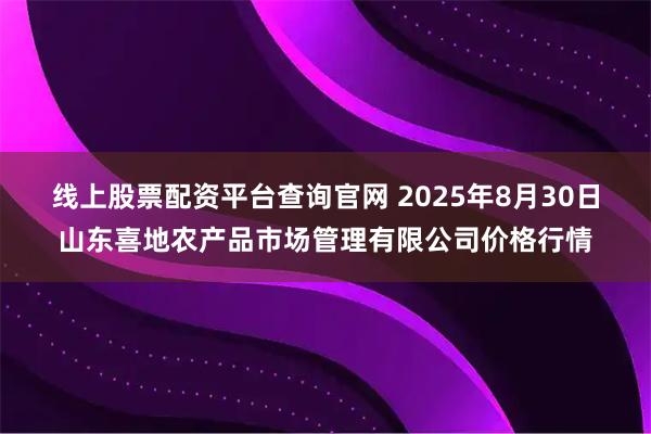 线上股票配资平台查询官网 2025年8月30日山东喜地农产品市场管理有限公司价格行情