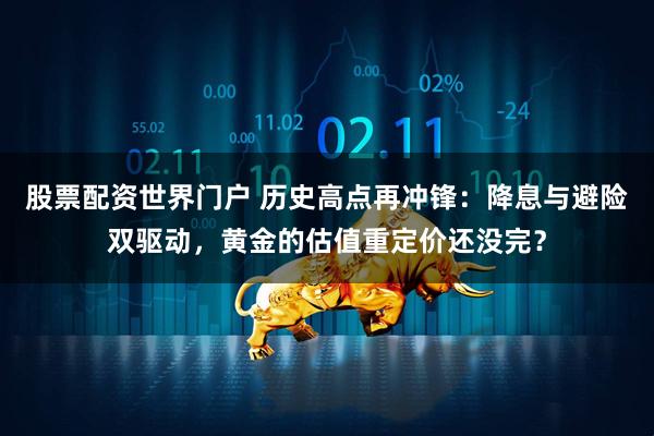 股票配资世界门户 历史高点再冲锋：降息与避险双驱动，黄金的估值重定价还没完？