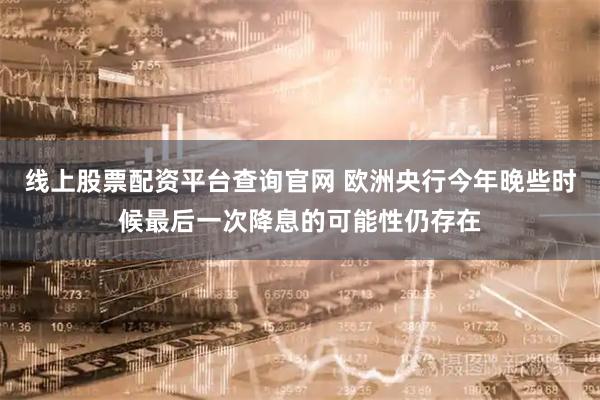 线上股票配资平台查询官网 欧洲央行今年晚些时候最后一次降息的可能性仍存在