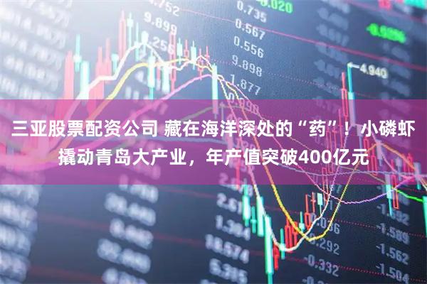 三亚股票配资公司 藏在海洋深处的“药”！小磷虾撬动青岛大产业，年产值突破400亿元