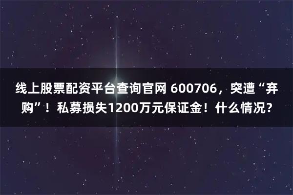 线上股票配资平台查询官网 600706，突遭“弃购”！私募损失1200万元保证金！什么情况？