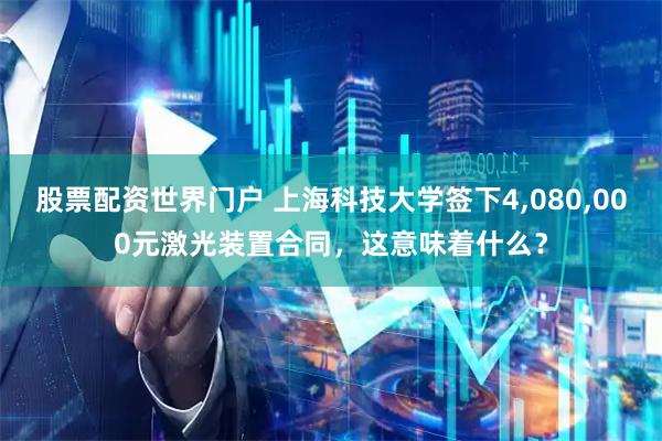 股票配资世界门户 上海科技大学签下4,080,000元激光装置合同，这意味着什么？