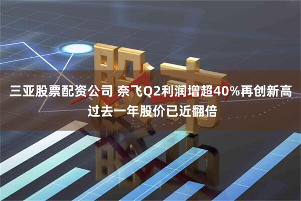 三亚股票配资公司 奈飞Q2利润增超40%再创新高 过去一年股价已近翻倍