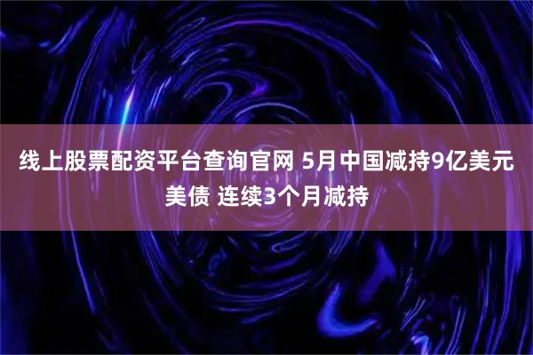线上股票配资平台查询官网 5月中国减持9亿美元美债 连续3个月减持