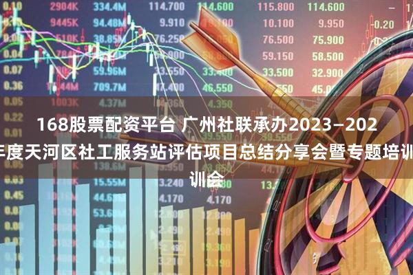 168股票配资平台 广州社联承办2023—2024年度天河区社工服务站评估项目总结分享会暨专题培训会