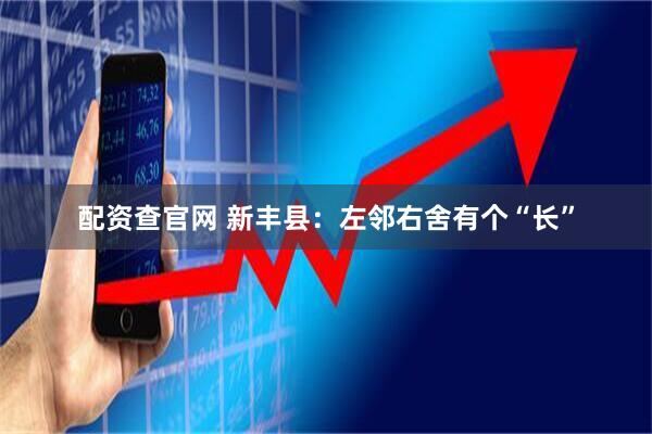 配资查官网 新丰县：左邻右舍有个“长”