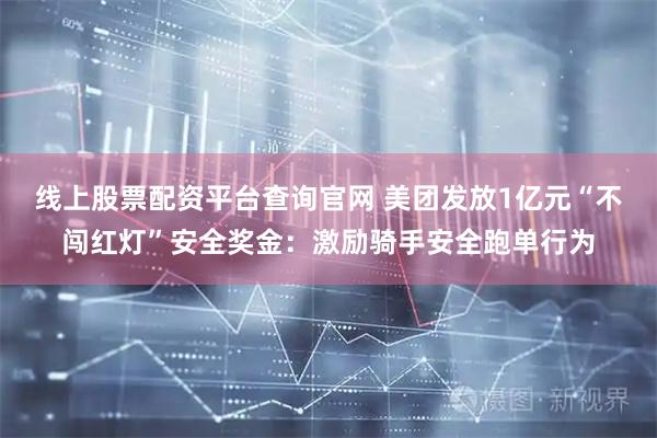 线上股票配资平台查询官网 美团发放1亿元“不闯红灯”安全奖金：激励骑手安全跑单行为