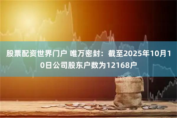股票配资世界门户 唯万密封：截至2025年10月10日公司股东户数为12168户