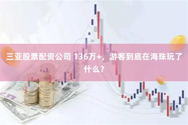 三亚股票配资公司 136万+，游客到底在海珠玩了什么？