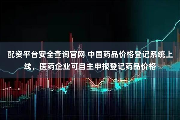 配资平台安全查询官网 中国药品价格登记系统上线，医药企业可自主申报登记药品价格
