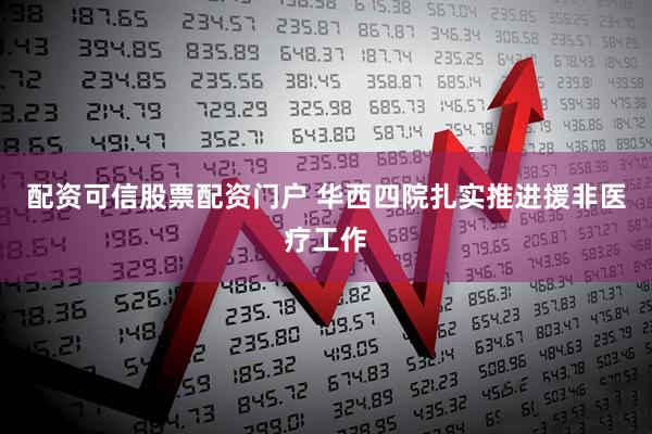 配资可信股票配资门户 华西四院扎实推进援非医疗工作