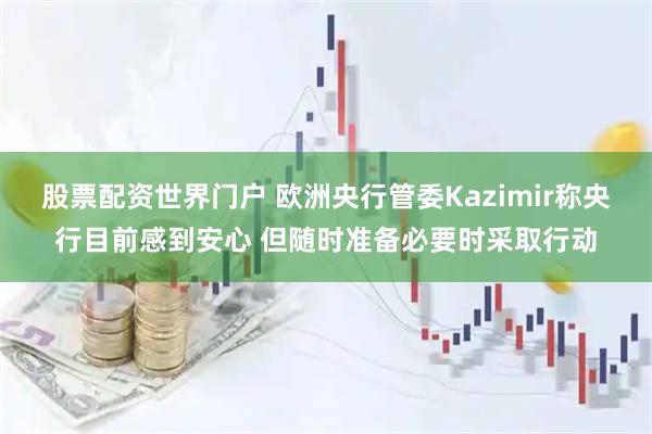 股票配资世界门户 欧洲央行管委Kazimir称央行目前感到安心 但随时准备必要时采取行动