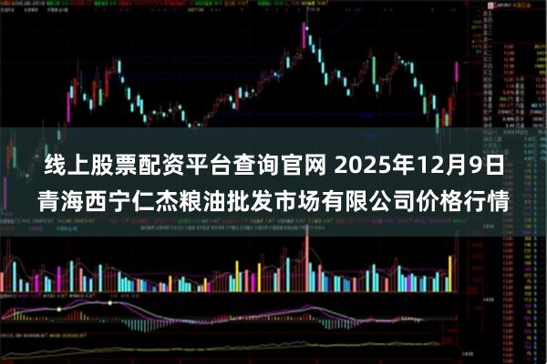 线上股票配资平台查询官网 2025年12月9日青海西宁仁杰粮油批发市场有限公司价格行情