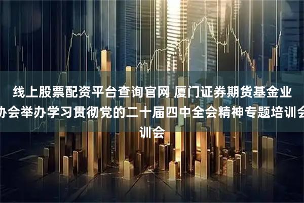 线上股票配资平台查询官网 厦门证券期货基金业协会举办学习贯彻党的二十届四中全会精神专题培训会