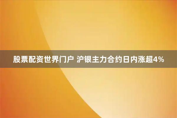 股票配资世界门户 沪银主力合约日内涨超4%