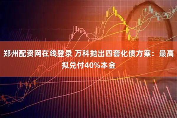 郑州配资网在线登录 万科抛出四套化债方案：最高拟兑付40%本金