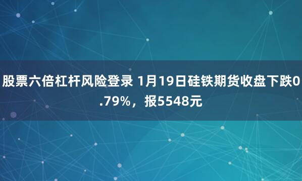 股票六倍杠杆风险登录 1月19日硅铁期货收盘下跌0.79%，报5548元