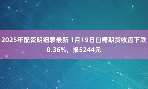 2025年配资明细表最新 1月19日白糖期货收盘下跌0.36%，报5244元