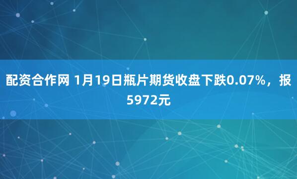配资合作网 1月19日瓶片期货收盘下跌0.07%，报5972元