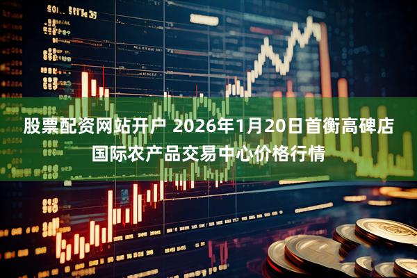 股票配资网站开户 2026年1月20日首衡高碑店国际农产品交易中心价格行情