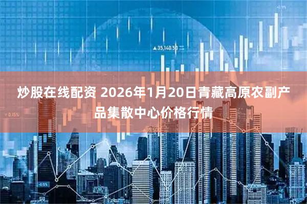 炒股在线配资 2026年1月20日青藏高原农副产品集散中心价格行情