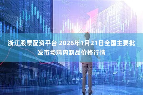 浙江股票配资平台 2026年1月21日全国主要批发市场鸡肉制品价格行情