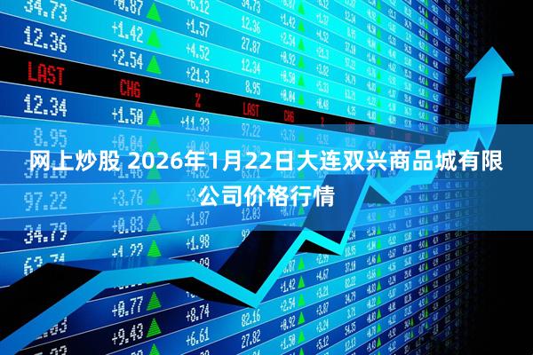 网上炒股 2026年1月22日大连双兴商品城有限公司价格行情