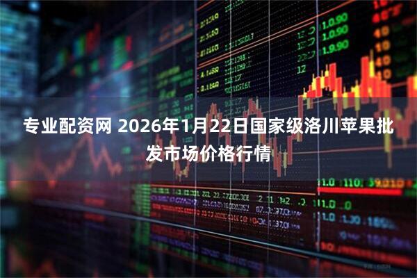 专业配资网 2026年1月22日国家级洛川苹果批发市场价格行情