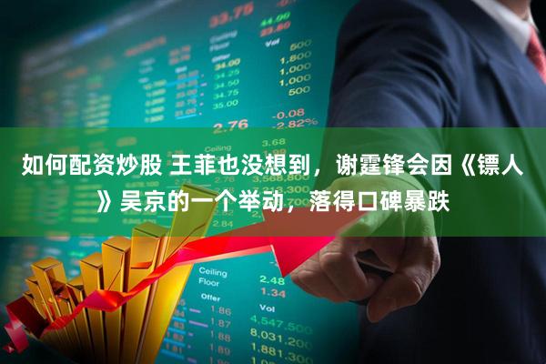 如何配资炒股 王菲也没想到，谢霆锋会因《镖人》吴京的一个举动，落得口碑暴跌