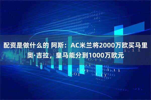 配资是做什么的 阿斯：AC米兰将2000万欧买马里奥·吉拉，皇马能分到1000万欧元